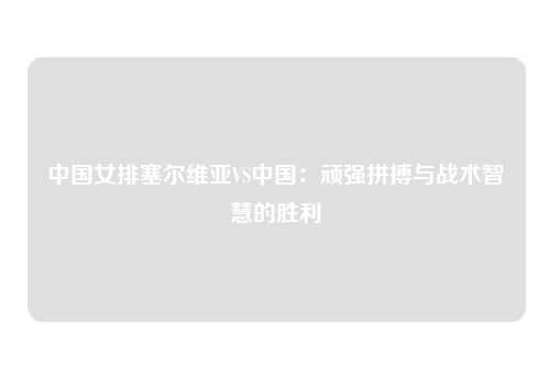 中国女排塞尔维亚VS中国：顽强拼搏与战术智慧的胜利
