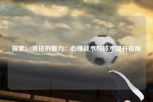 探索1v1竞技的魅力：心理战术与技术提升指南