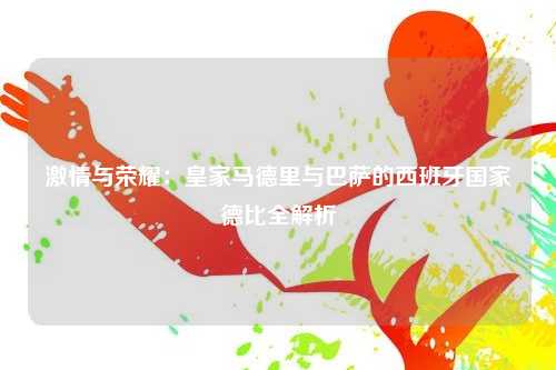 激情与荣耀：皇家马德里与巴萨的西班牙国家德比全解析