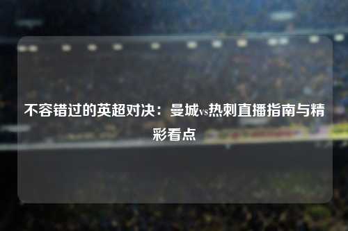 不容错过的英超对决：曼城vs热刺直播指南与精彩看点