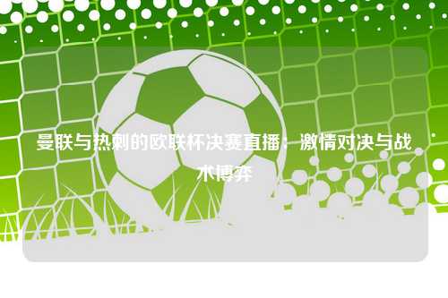 曼联与热刺的欧联杯决赛直播：激情对决与战术博弈