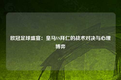欧冠足球盛宴：皇马VS拜仁的战术对决与心理博弈