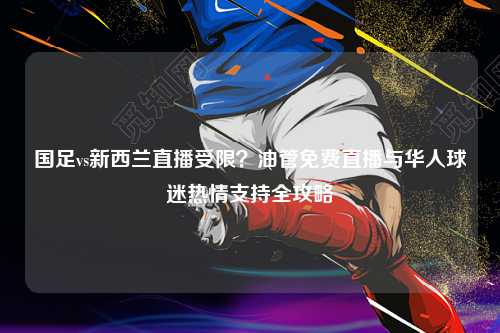 国足vs新西兰直播受限？油管免费直播与华人球迷热情支持全攻略