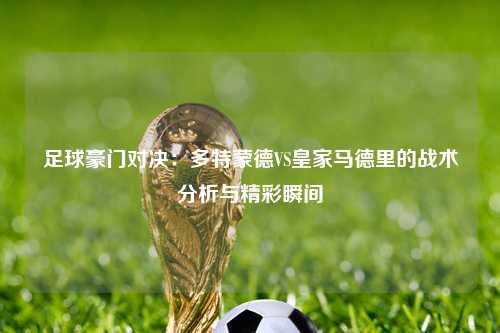 足球豪门对决：多特蒙德VS皇家马德里的战术分析与精彩瞬间