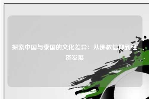 探索中国与泰国的文化差异：从佛教信仰到经济发展