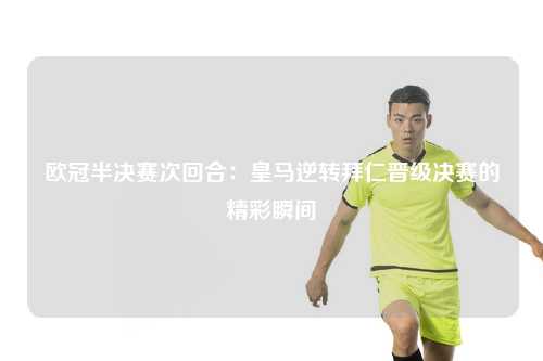 欧冠半决赛次回合：皇马逆转拜仁晋级决赛的精彩瞬间