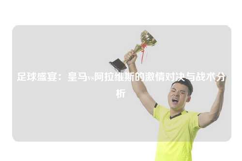 足球盛宴：皇马vs阿拉维斯的激情对决与战术分析