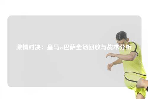 激情对决：皇马vs巴萨全场回放与战术分析