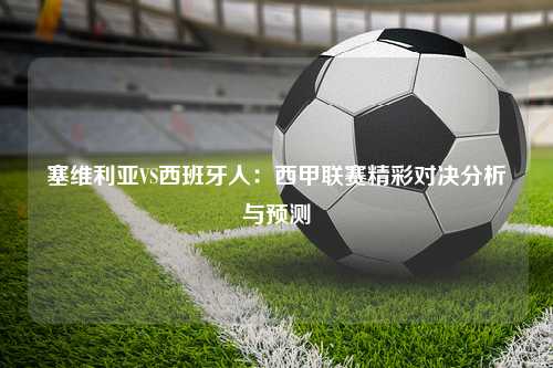 塞维利亚VS西班牙人：西甲联赛精彩对决分析与预测
