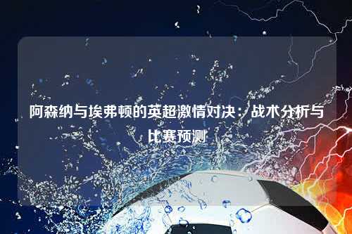 阿森纳与埃弗顿的英超激情对决：战术分析与比赛预测