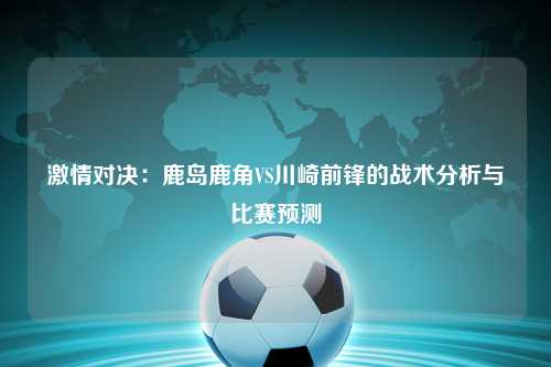 激情对决：鹿岛鹿角VS川崎前锋的战术分析与比赛预测