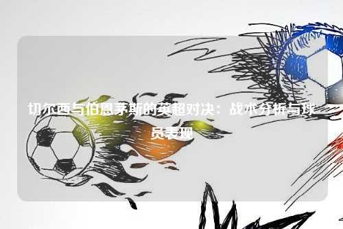 切尔西与伯恩茅斯的英超对决：战术分析与球员表现