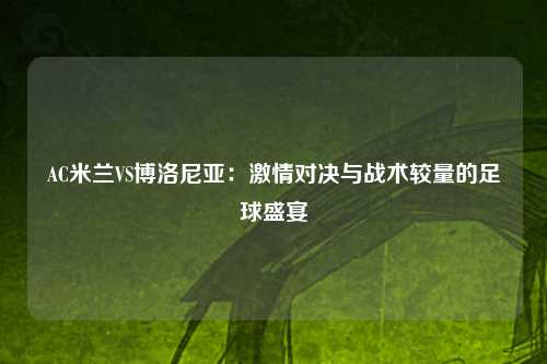 AC米兰VS博洛尼亚：激情对决与战术较量的足球盛宴