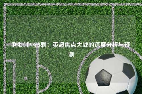 利物浦VS热刺：英超焦点大战的深度分析与预测