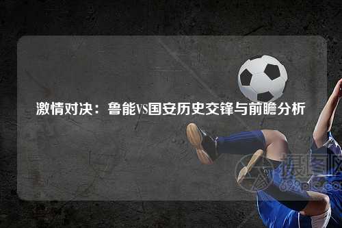 激情对决：鲁能VS国安历史交锋与前瞻分析