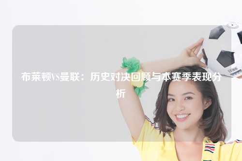布莱顿VS曼联：历史对决回顾与本赛季表现分析