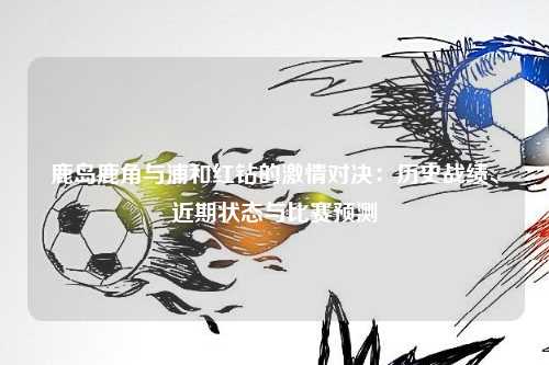 鹿岛鹿角与浦和红钻的激情对决：历史战绩、近期状态与比赛预测
