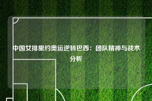 中国女排里约奥运逆转巴西：团队精神与战术分析