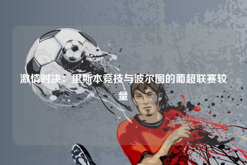 激情对决：里斯本竞技与波尔图的葡超联赛较量