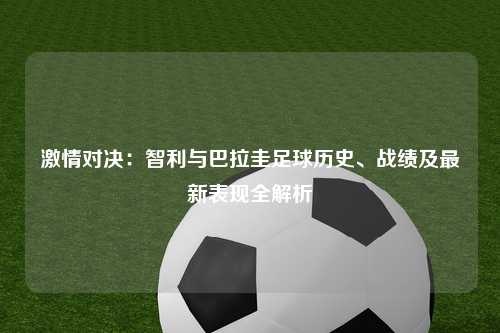 激情对决：智利与巴拉圭足球历史、战绩及最新表现全解析