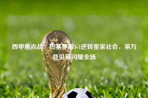 西甲焦点战：巴塞罗那3-1逆转皇家社会，莱万登贝莱闪耀全场