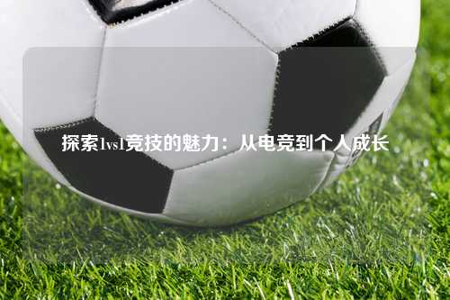 探索1vs1竞技的魅力：从电竞到个人成长