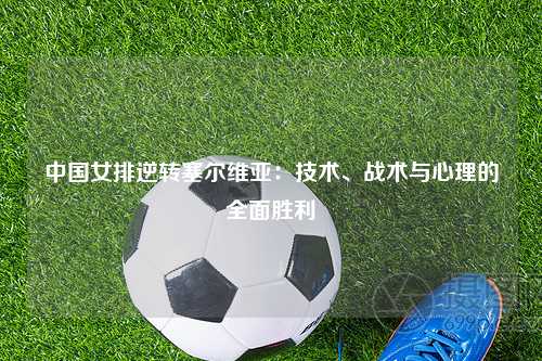中国女排逆转塞尔维亚：技术、战术与心理的全面胜利