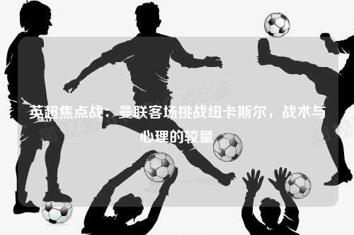 英超焦点战：曼联客场挑战纽卡斯尔，战术与心理的较量