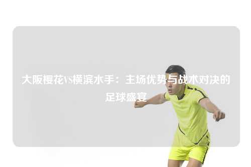 大阪樱花VS横滨水手：主场优势与战术对决的足球盛宴