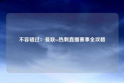不容错过：曼联vs热刺直播赛事全攻略