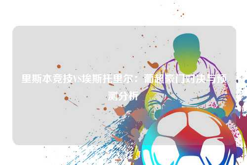 里斯本竞技VS埃斯托里尔：葡超豪门对决与预测分析