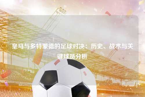 皇马与多特蒙德的足球对决：历史、战术与关键球员分析