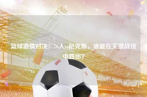 篮球激情对决：76人vs尼克斯，谁能在关键战役中胜出？