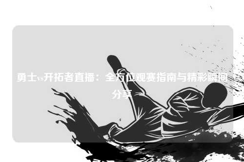 勇士vs开拓者直播：全方位观赛指南与精彩瞬间分享