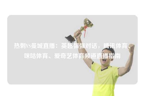 热刺VS曼城直播：英超强强对话，腾讯体育、咪咕体育、爱奇艺体育频道直播指南