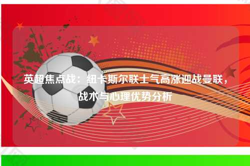 英超焦点战：纽卡斯尔联士气高涨迎战曼联，战术与心理优势分析