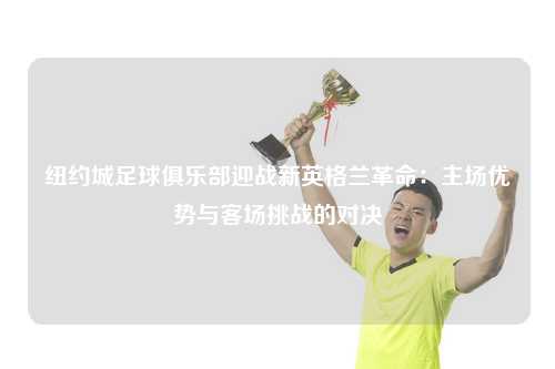 纽约城足球俱乐部迎战新英格兰革命：主场优势与客场挑战的对决