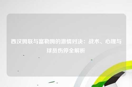 西汉姆联与富勒姆的激情对决：战术、心理与球员伤停全解析