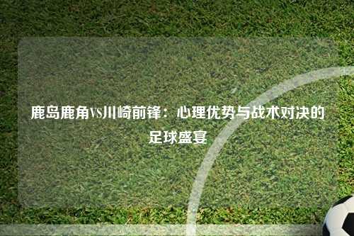 鹿岛鹿角VS川崎前锋：心理优势与战术对决的足球盛宴