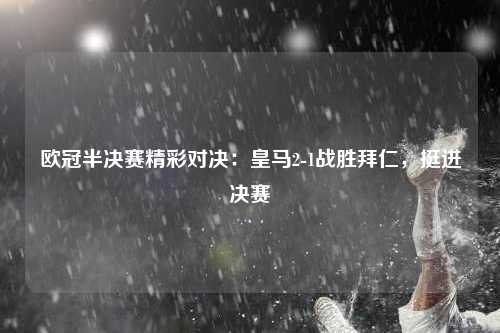 欧冠半决赛精彩对决：皇马2-1战胜拜仁，挺进决赛