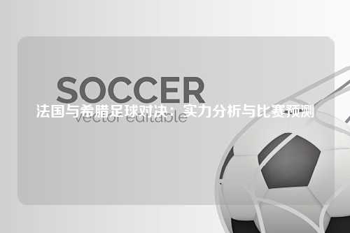 法国与希腊足球对决：实力分析与比赛预测