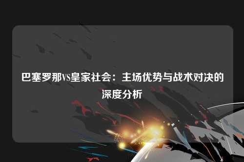巴塞罗那VS皇家社会：主场优势与战术对决的深度分析