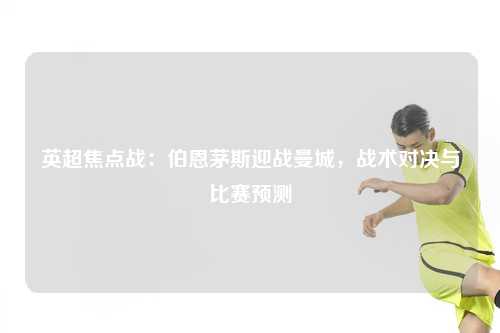 英超焦点战：伯恩茅斯迎战曼城，战术对决与比赛预测