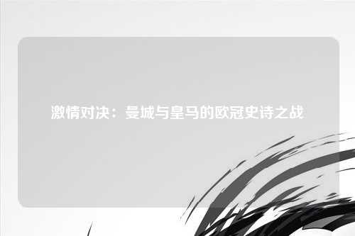 激情对决：曼城与皇马的欧冠史诗之战