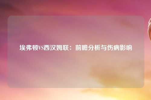 埃弗顿VS西汉姆联：前瞻分析与伤病影响