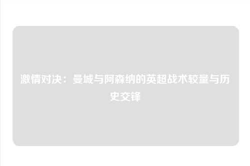激情对决：曼城与阿森纳的英超战术较量与历史交锋