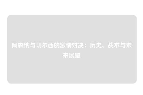 阿森纳与切尔西的激情对决：历史、战术与未来展望