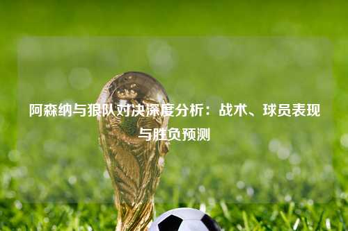 阿森纳与狼队对决深度分析：战术、球员表现与胜负预测