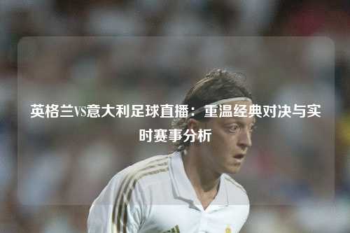 英格兰VS意大利足球直播：重温经典对决与实时赛事分析