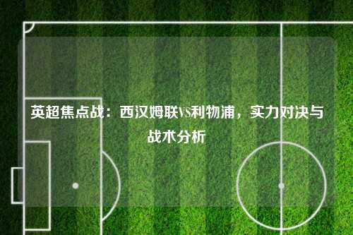 英超焦点战：西汉姆联VS利物浦，实力对决与战术分析